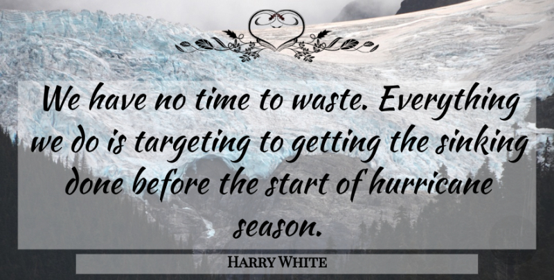 Harry White Quote About Hurricane, Sinking, Start, Targeting, Time: We Have No Time To...