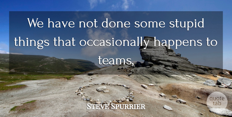 Steve Spurrier Quote About Happens, Stupid: We Have Not Done Some...