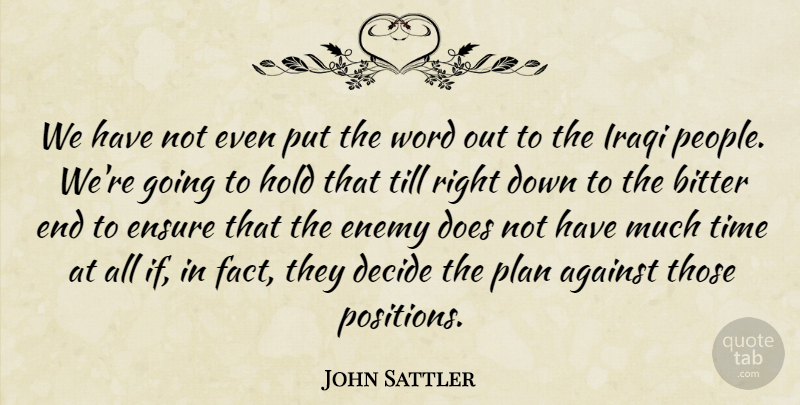 John Sattler Quote About Against, Bitter, Decide, Enemy, Ensure: We Have Not Even Put...