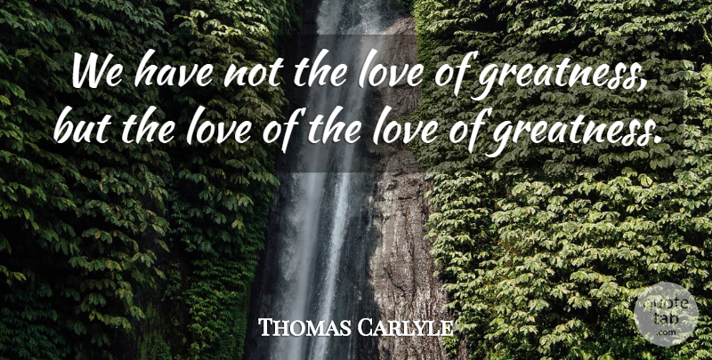 Thomas Carlyle Quote About Greatness: We Have Not The Love...