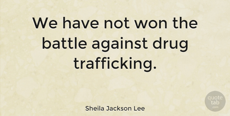 Sheila Jackson Lee Quote About Drug, Battle, Trafficking: We Have Not Won The...
