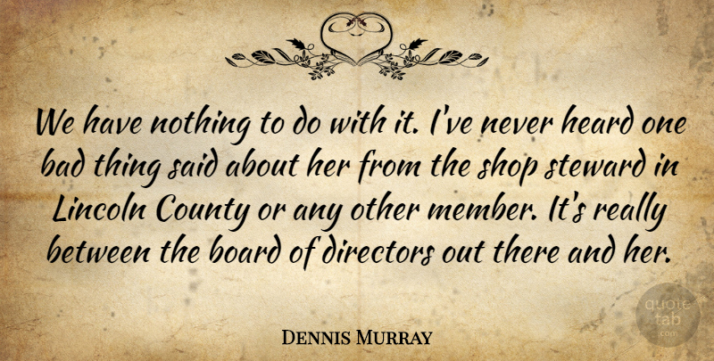 Dennis Murray Quote About Bad, Board, County, Directors, Heard: We Have Nothing To Do...
