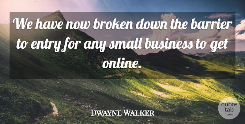 Dwayne Walker Quote About Barrier, Broken, Business, Entry, Small: We Have Now Broken Down...
