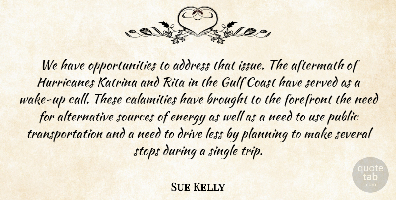 Sue Kelly Quote About Address, Aftermath, Brought, Calamities, Coast: We Have Opportunities To Address...