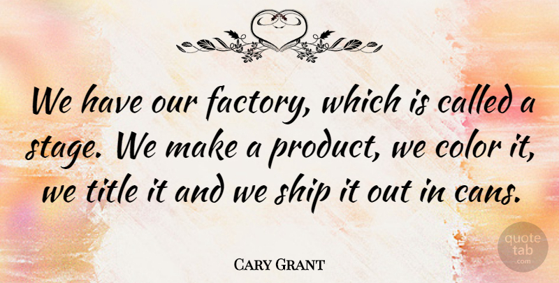 Cary Grant Quote About Color, Ships, Titles: We Have Our Factory Which...