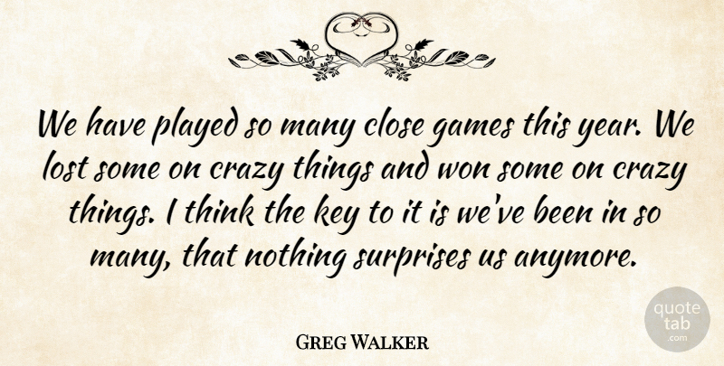 Greg Walker Quote About Close, Crazy, Games, Key, Lost: We Have Played So Many...