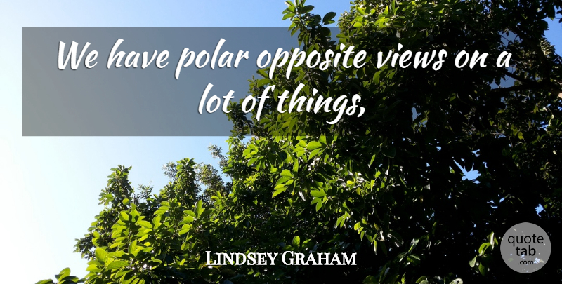 Lindsey Graham Quote About Opposite, Polar, Views: We Have Polar Opposite Views...