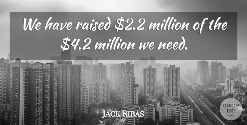 Jack Ribas Quote About Million, Raised: We Have Raised 2 2...