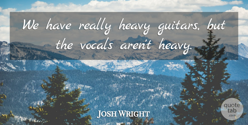 Josh Wright Quote About Heavy: We Have Really Heavy Guitars...