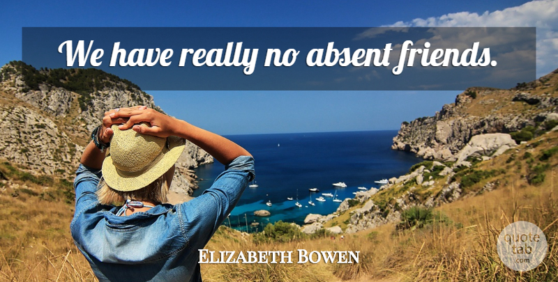 Elizabeth Bowen Quote About Absence, Absent Friends, Absent: We Have Really No Absent...