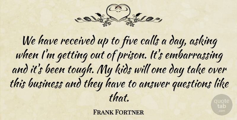 Frank Fortner Quote About Answer, Asking, Business, Calls, Five: We Have Received Up To...