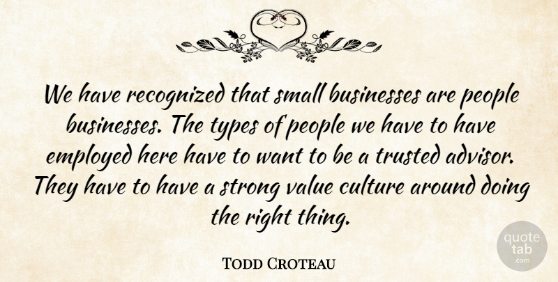 Todd Croteau Quote About Businesses, Culture, Employed, People, Recognized: We Have Recognized That Small...