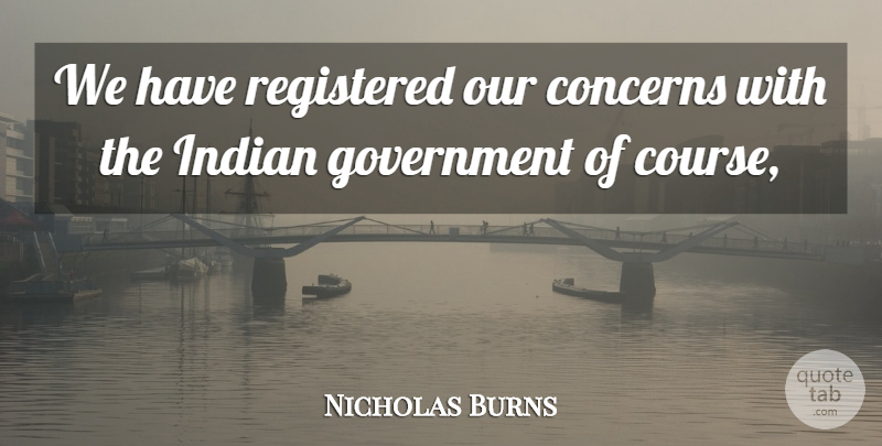 Nicholas Burns Quote About Concerns, Government, Indian, Registered: We Have Registered Our Concerns...