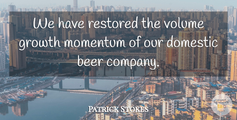 Patrick Stokes Quote About Beer, Domestic, Growth, Momentum, Restored: We Have Restored The Volume...