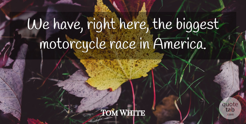 Tom White Quote About America, Biggest, Motorcycle, Race: We Have Right Here The...