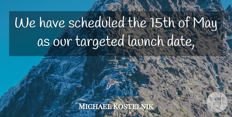 Michael Kostelnik Quote About Launch, Targeted: We Have Scheduled The 15th...