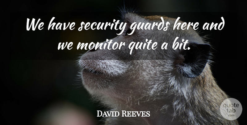 David Reeves Quote About Guards, Monitor, Quite, Security: We Have Security Guards Here...
