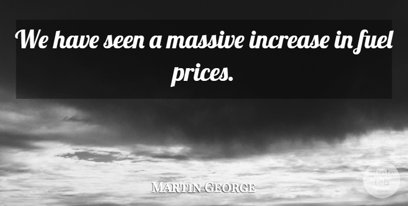 Martin George Quote About Fuel, Increase, Massive, Seen: We Have Seen A Massive...