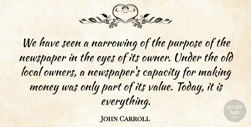 John Carroll Quote About Capacity, Eyes, Local, Money, Newspaper: We Have Seen A Narrowing...