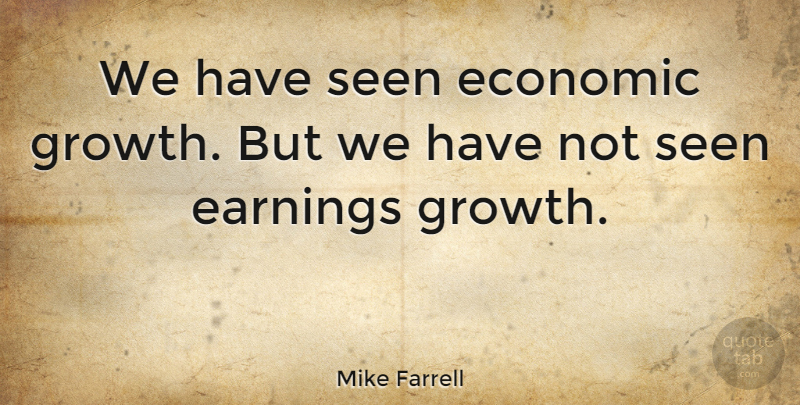 Mike Farrell Quote About Growth, Earning, Economic: We Have Seen Economic Growth...