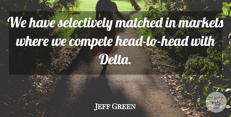 Jeff Green Quote About Compete, Markets, Matched: We Have Selectively Matched In...
