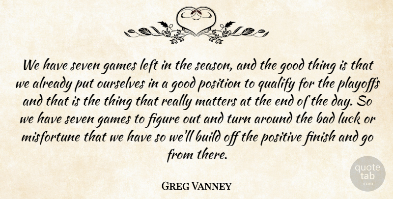 Greg Vanney Quote About Bad, Build, Figure, Finish, Games: We Have Seven Games Left...