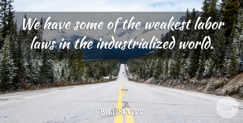 Bill Scott Quote About Labor, Laws, Weakest: We Have Some Of The...