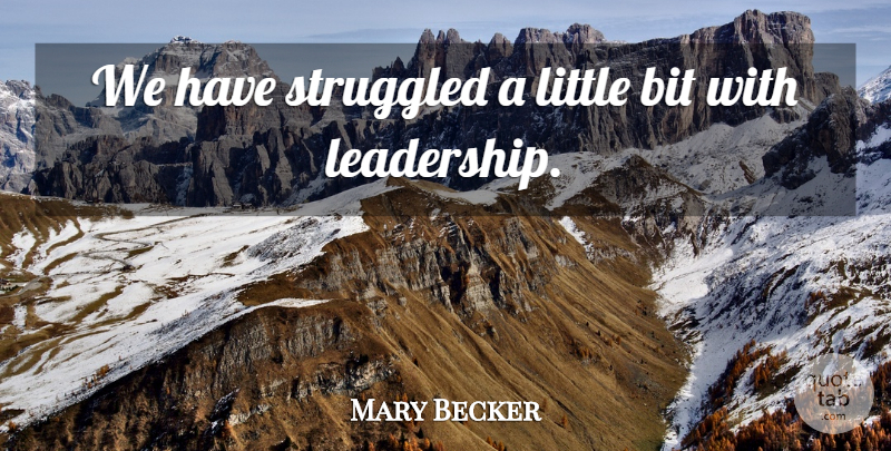 Mary Becker Quote About Bit, Struggled: We Have Struggled A Little...