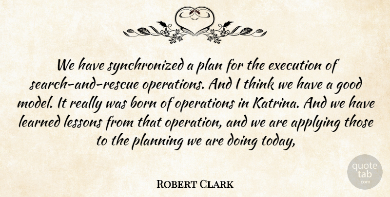 Robert Clark Quote About Applying, Born, Execution, Good, Learned: We Have Synchronized A Plan...