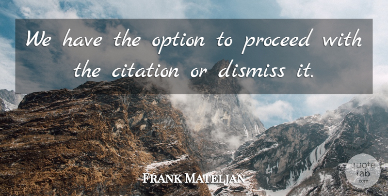 Frank Mateljan Quote About Dismiss, Option, Proceed: We Have The Option To...