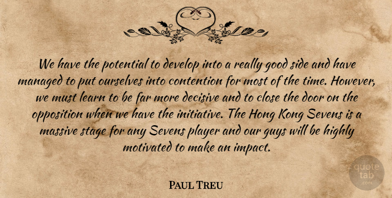 Paul Treu Quote About Close, Contention, Decisive, Develop, Door: We Have The Potential To...