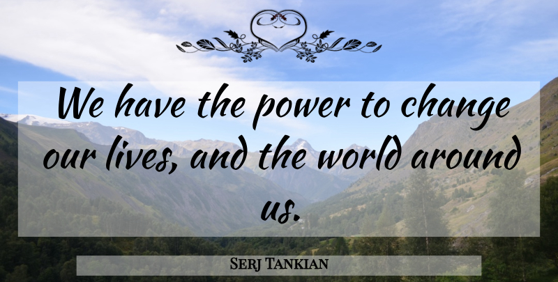Serj Tankian Quote About World, Power To Change, Our Lives: We Have The Power To...