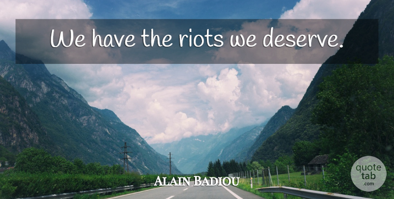 Alain Badiou Quote About Riot, Deserve: We Have The Riots We...