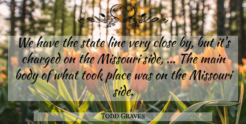 Todd Graves Quote About Body, Charged, Close, Line, Main: We Have The State Line...
