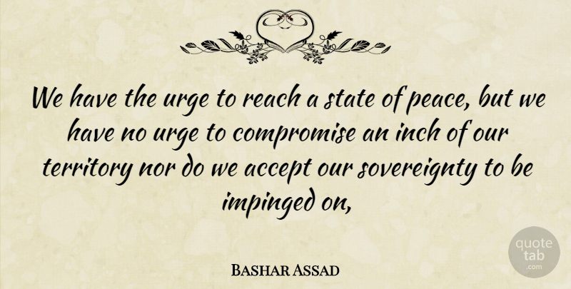 Bashar Assad Quote About Accept, Compromise, Inch, Nor, Reach: We Have The Urge To...