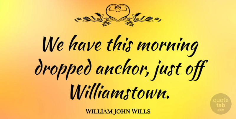 William John Wills Quote About Morning, Anchors: We Have This Morning Dropped...