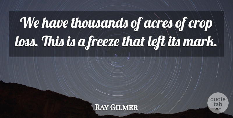 Ray Gilmer Quote About Acres, Crop, Freeze, Left, Thousands: We Have Thousands Of Acres...