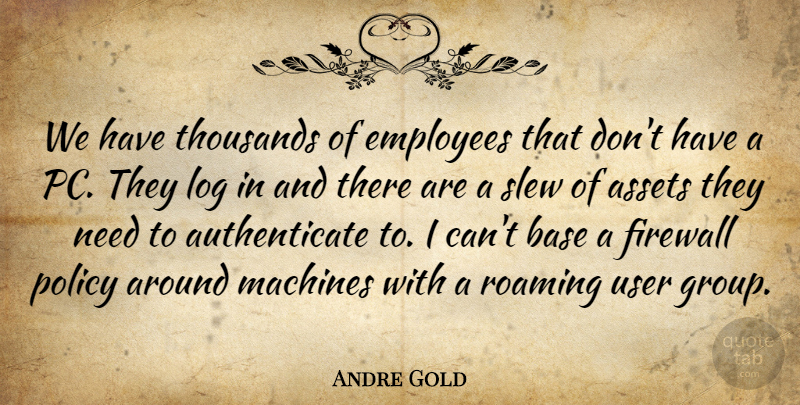 Andre Gold Quote About Assets, Base, Employees, Log, Machines: We Have Thousands Of Employees...