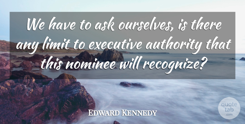 Edward Kennedy Quote About Ask, Authority, Executive, Limit, Nominee: We Have To Ask Ourselves...