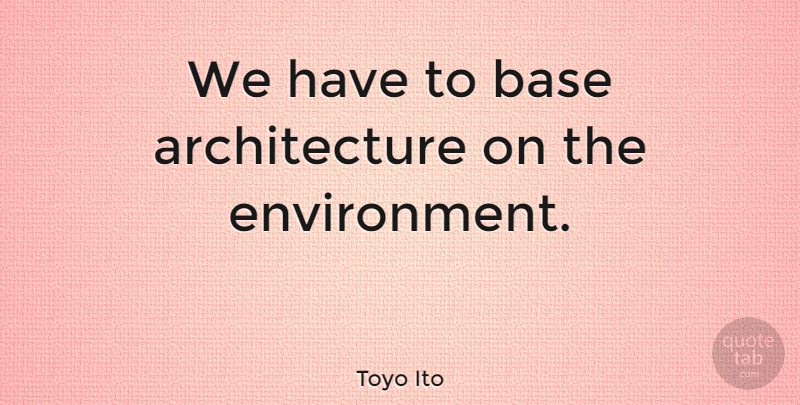 Toyo Ito Quote About Architecture, Environment: We Have To Base Architecture...