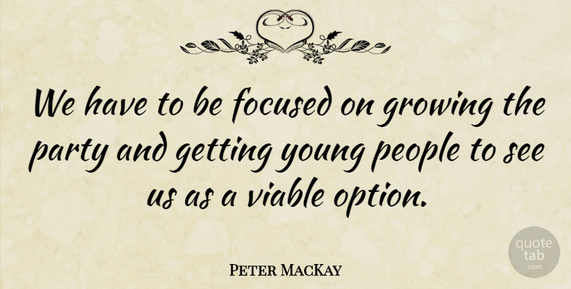 Peter MacKay Quote About Party, People, Growing: We Have To Be Focused...