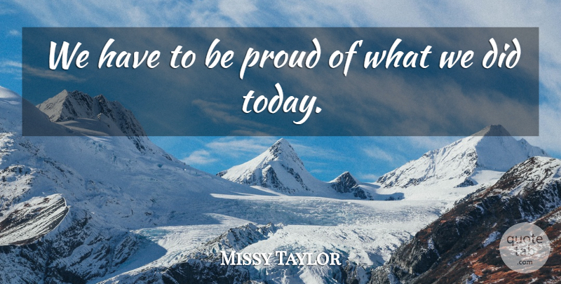 Missy Taylor Quote About Proud: We Have To Be Proud...