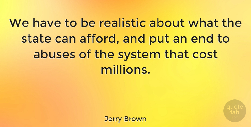 Jerry Brown Quote About Abuse, Cost, Realistic: We Have To Be Realistic...