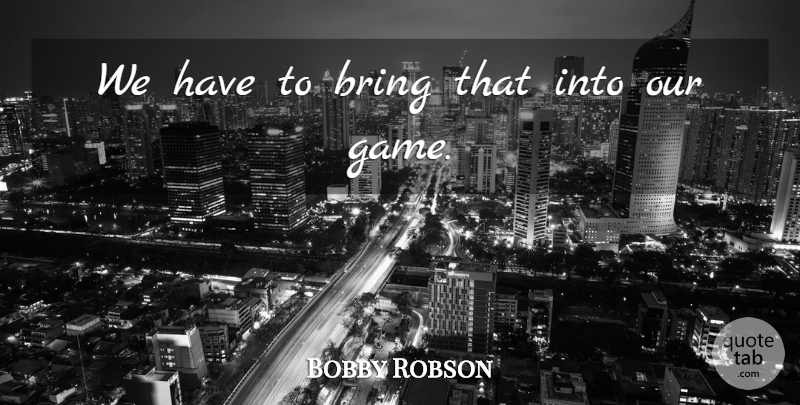 Bobby Robson Quote About Bring: We Have To Bring That...
