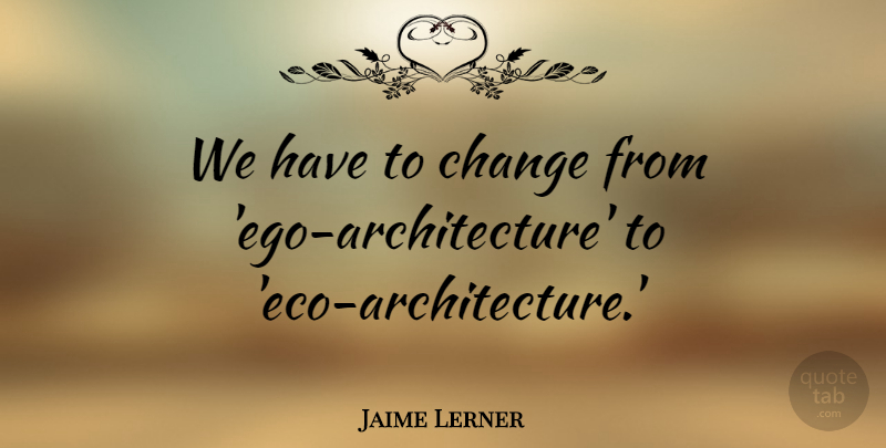 Jaime Lerner Quote About Ego, Architecture, Eco: We Have To Change From...