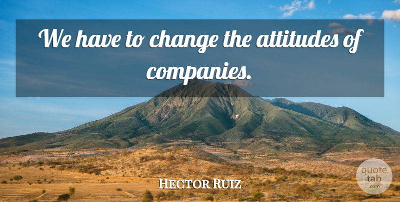Hector Ruiz Quote About Attitudes, Change: We Have To Change The...