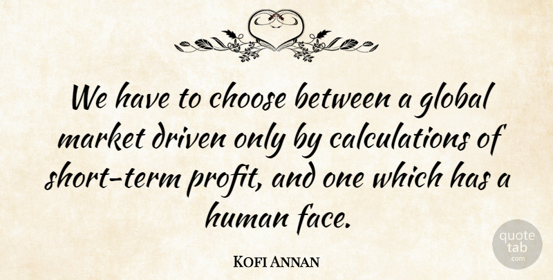 Kofi Annan Quote About Faces, Economic Globalization, Driven: We Have To Choose Between...