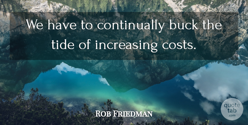 Rob Friedman Quote About Buck, Increasing, Tide: We Have To Continually Buck...