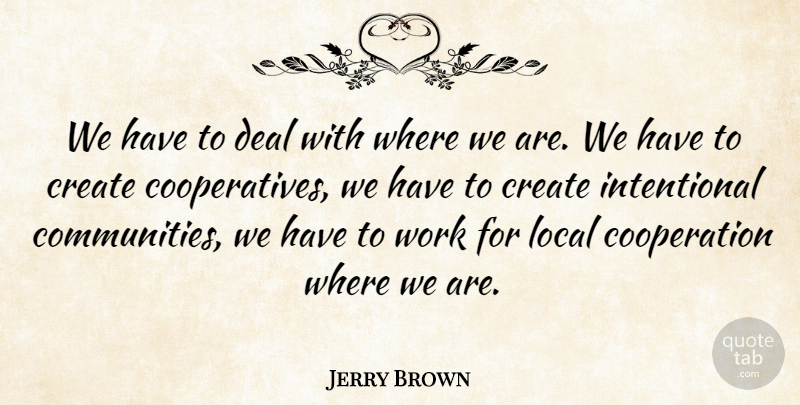 Jerry Brown Quote About Community, Cooperation, Deals: We Have To Deal With...