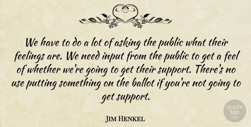 Jim Henkel Quote About Asking, Ballot, Feelings, Input, Public: We Have To Do A...